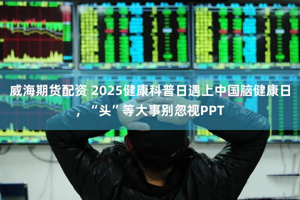 威海期货配资 2025健康科普日遇上中国脑健康日，“头”等大事别忽视PPT