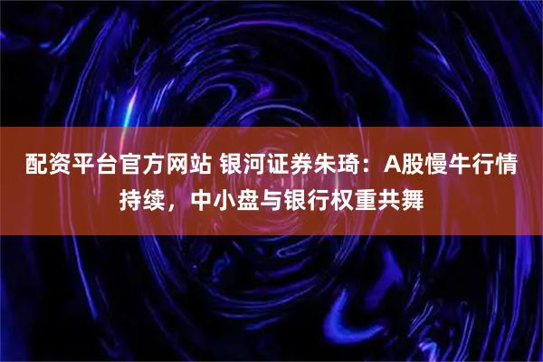 配资平台官方网站 银河证券朱琦：A股慢牛行情持续，中小盘与银行权重共舞