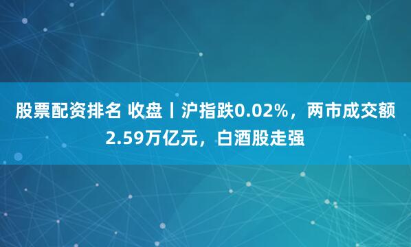 股票配资排名 收盘丨沪指跌0.02%，两市成交额2.59万亿元，白酒股走强