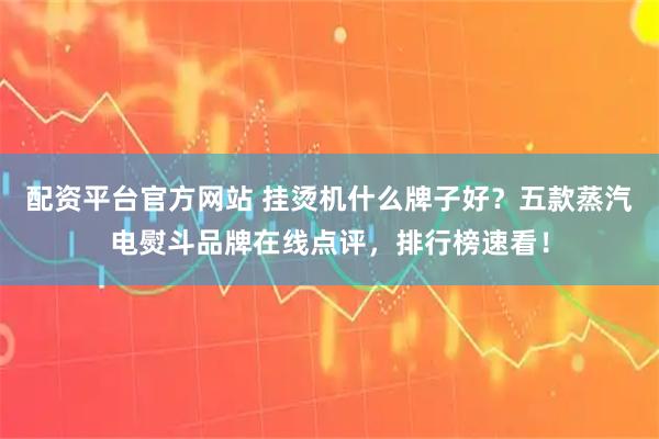 配资平台官方网站 挂烫机什么牌子好？五款蒸汽电熨斗品牌在线点评，排行榜速看！