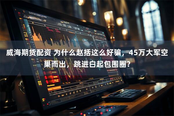 威海期货配资 为什么赵括这么好骗，45万大军空巢而出，跳进白起包围圈？