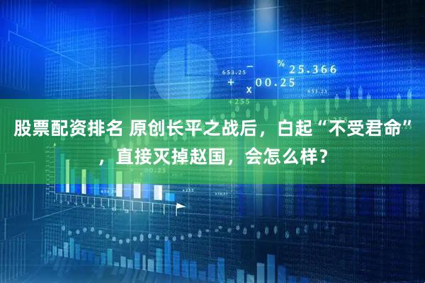 股票配资排名 原创长平之战后，白起“不受君命”，直接灭掉赵国，会怎么样？