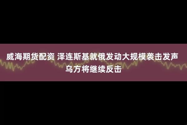 威海期货配资 泽连斯基就俄发动大规模袭击发声 乌方将继续反击