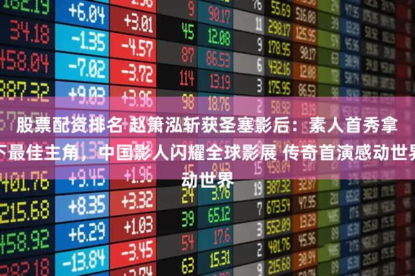 股票配资排名 赵箫泓斩获圣塞影后：素人首秀拿下最佳主角，中国影人闪耀全球影展 传奇首演感动世界