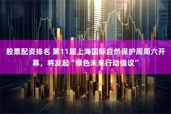 股票配资排名 第11届上海国际自然保护周周六开幕，将发起“绿色未来行动倡议”