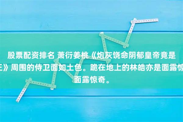 股票配资排名 萧衍姜桃《炮灰饶命阴郁皇帝竟是狼王》周围的侍卫面如土色。跪在地上的林皓亦是面露惊奇。