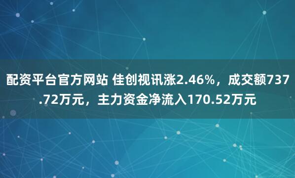 配资平台官方网站 佳创视讯涨2.46%，成交额737.72万元，主力资金净流入170.52万元