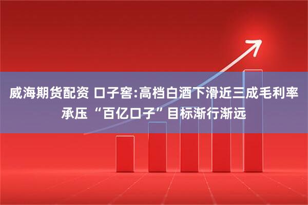 威海期货配资 口子窖:高档白酒下滑近三成毛利率承压 “百亿口子”目标渐行渐远