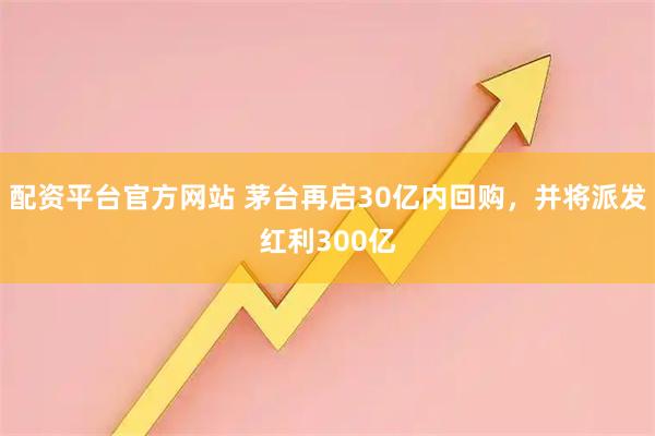 配资平台官方网站 茅台再启30亿内回购，并将派发红利300亿