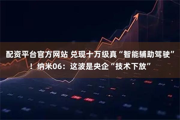 配资平台官方网站 兑现十万级真“智能辅助驾驶”！纳米06：这波是央企“技术下放”