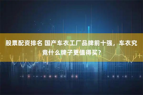 股票配资排名 国产车衣工厂品牌前十强，车衣究竟什么牌子更值得买？