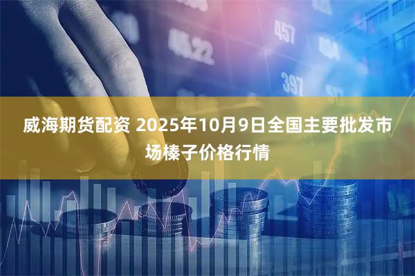 威海期货配资 2025年10月9日全国主要批发市场榛子价格行情