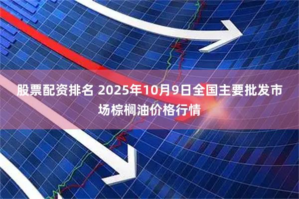 股票配资排名 2025年10月9日全国主要批发市场棕榈油价格行情