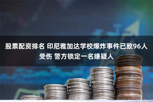 股票配资排名 印尼雅加达学校爆炸事件已致96人受伤 警方锁定一名嫌疑人
