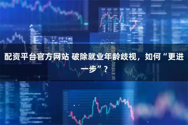 配资平台官方网站 破除就业年龄歧视，如何“更进一步”？