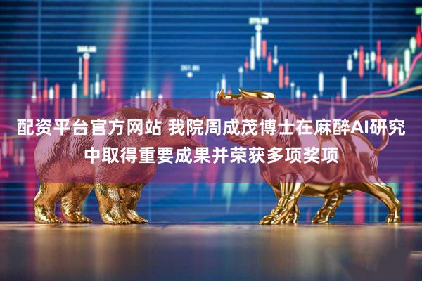 配资平台官方网站 我院周成茂博士在麻醉AI研究中取得重要成果并荣获多项奖项