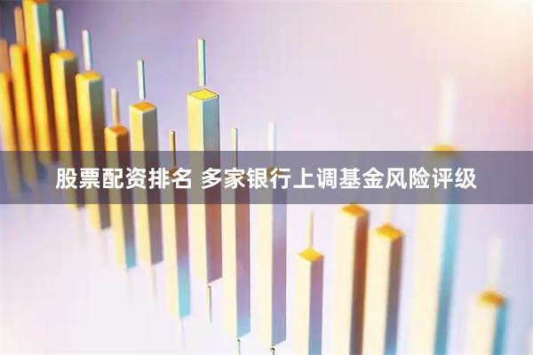 股票配资排名 多家银行上调基金风险评级