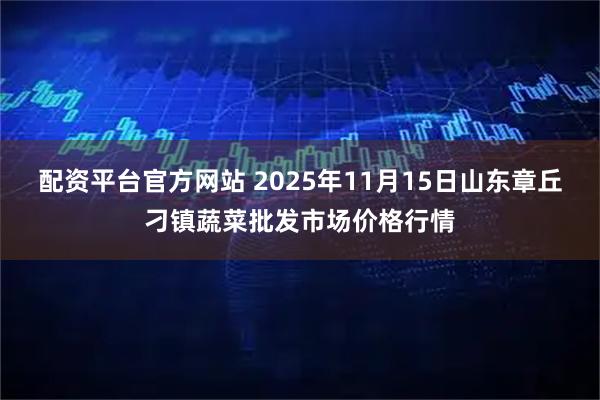 配资平台官方网站 2025年11月15日山东章丘刁镇蔬菜批发市场价格行情