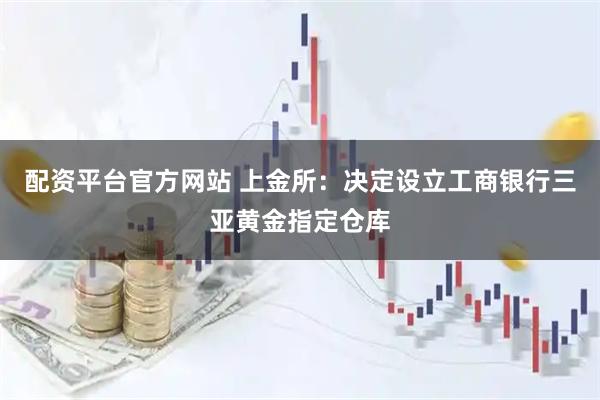 配资平台官方网站 上金所：决定设立工商银行三亚黄金指定仓库