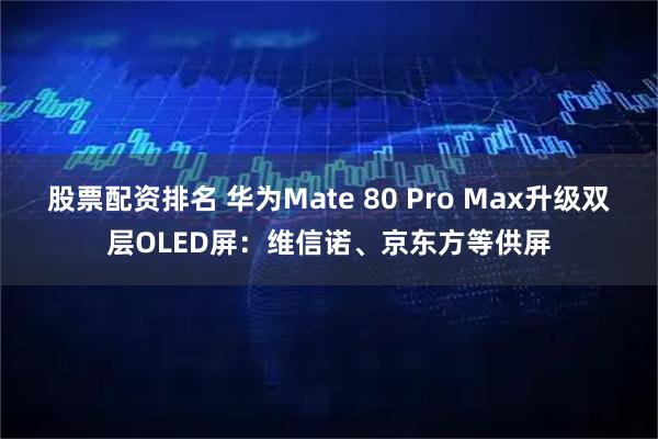 股票配资排名 华为Mate 80 Pro Max升级双层OLED屏：维信诺、京东方等供屏