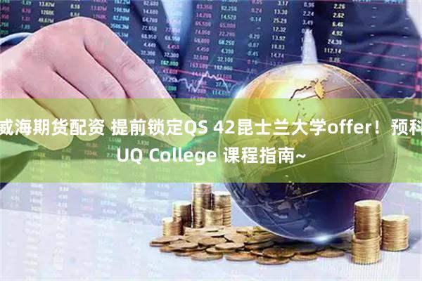威海期货配资 提前锁定QS 42昆士兰大学offer！预科UQ College 课程指南~