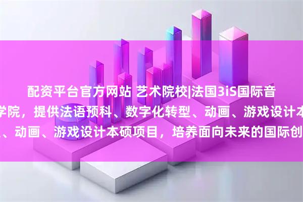 配资平台官方网站 艺术院校|法国3iS国际音像学院：欧洲领先创意学院，提供法语预科、数字化转型、动画、游戏设计本硕项目，培养面向未来的国际创意人才