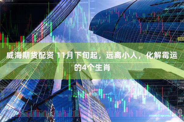 威海期货配资 11月下旬起，远离小人，化解霉运的4个生肖