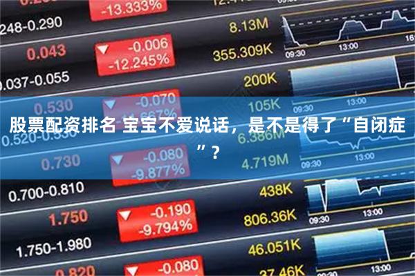 股票配资排名 宝宝不爱说话，是不是得了“自闭症”？