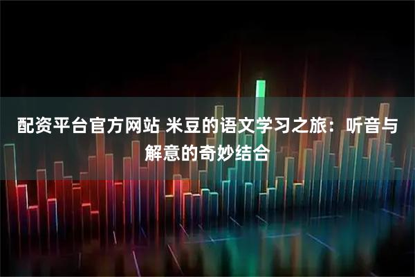 配资平台官方网站 米豆的语文学习之旅：听音与解意的奇妙结合