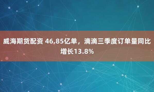威海期货配资 46.85亿单，滴滴三季度订单量同比增长13.8%