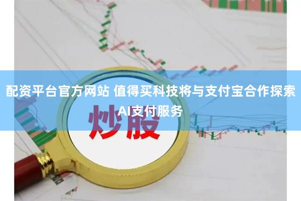 配资平台官方网站 值得买科技将与支付宝合作探索AI支付服务