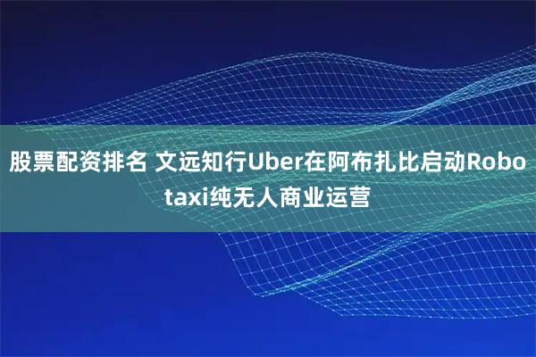 股票配资排名 文远知行Uber在阿布扎比启动Robotaxi纯无人商业运营