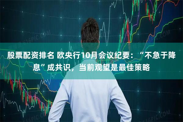 股票配资排名 欧央行10月会议纪要：“不急于降息”成共识，当前观望是最佳策略