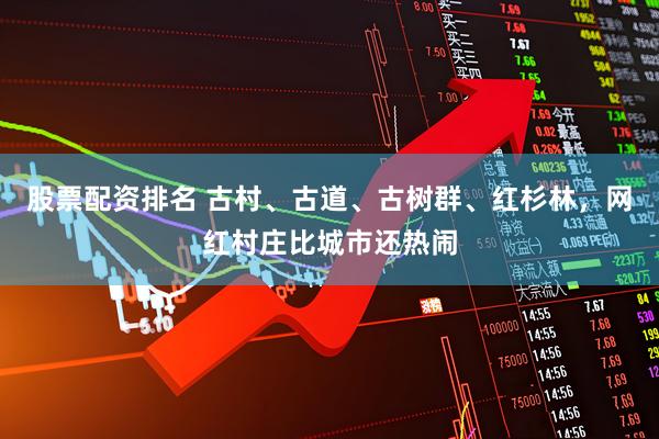 股票配资排名 古村、古道、古树群、红杉林，网红村庄比城市还热闹