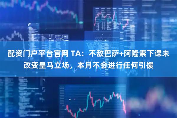 配资门户平台官网 TA：不敌巴萨+阿隆索下课未改变皇马立场，本月不会进行任何引援