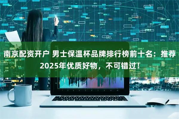 南京配资开户 男士保温杯品牌排行榜前十名：推荐2025年优质好物，不可错过！