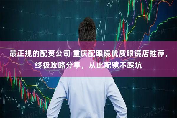 最正规的配资公司 重庆配眼镜优质眼镜店推荐，终极攻略分享，从此配镜不踩坑