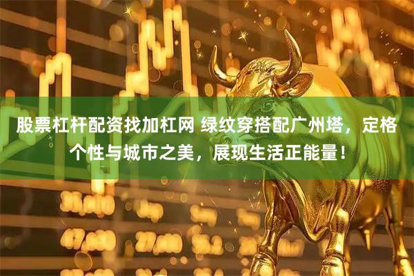 股票杠杆配资找加杠网 绿纹穿搭配广州塔，定格个性与城市之美，展现生活正能量！