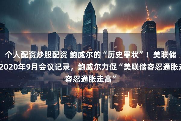 个人配资炒股配资 鲍威尔的“历史罪状”！美联储公开2020年9月会议记录，鲍威尔力促“美联储容忍通胀走高”