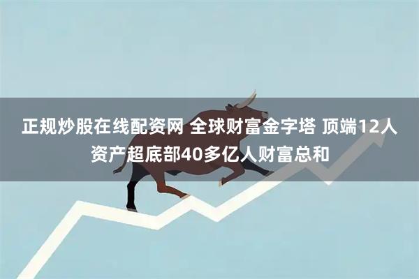 正规炒股在线配资网 全球财富金字塔 顶端12人资产超底部40多亿人财富总和