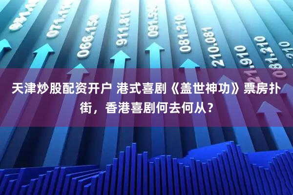 天津炒股配资开户 港式喜剧《盖世神功》票房扑街，香港喜剧何去何从？