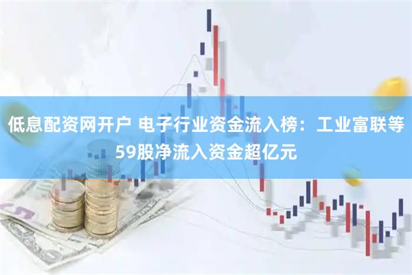 低息配资网开户 电子行业资金流入榜：工业富联等59股净流入资金超亿元