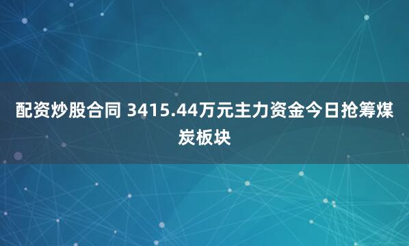 配资炒股合同 3415.44万元主力资金今日抢筹煤炭板块
