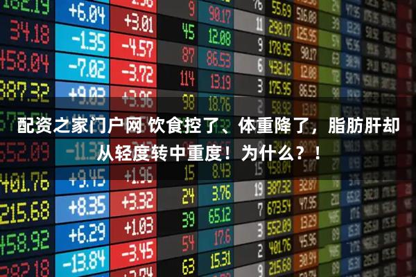 配资之家门户网 饮食控了、体重降了，脂肪肝却从轻度转中重度！为什么？！