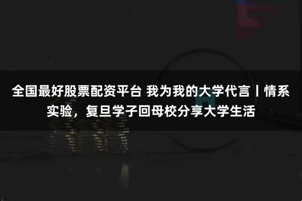 全国最好股票配资平台 我为我的大学代言丨情系实验，复旦学子回母校分享大学生活
