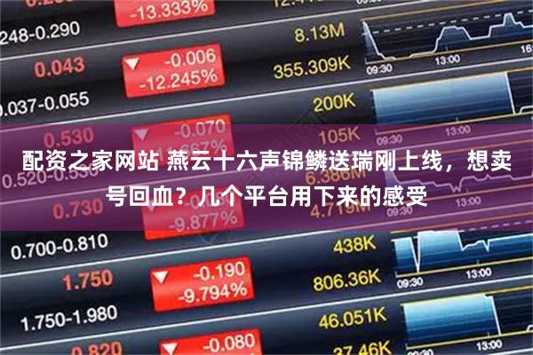 配资之家网站 燕云十六声锦鳞送瑞刚上线，想卖号回血？几个平台用下来的感受
