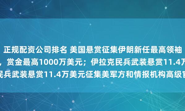正规配资公司排名 美国悬赏征集伊朗新任最高领袖穆杰塔巴等10人线索，赏金最高1000万美元；伊拉克民兵武装悬赏11.4万美元征集美军方和情报机构高级官员线索