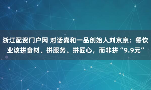 浙江配资门户网 对话嘉和一品创始人刘京京：餐饮业该拼食材、拼服务、拼匠心，而非拼“9.9元”