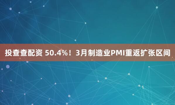 投查查配资 50.4%！3月制造业PMI重返扩张区间