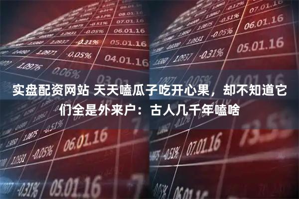 实盘配资网站 天天嗑瓜子吃开心果,却不知道它们全是外来户:古人几千年嗑啥